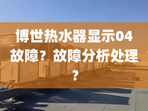 博世热水器显示04故障？故障分析处理？