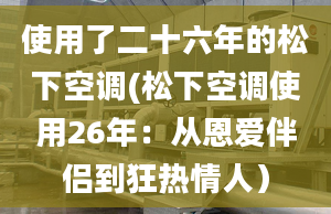 使用了二十六年的松下空调(松下空调使用26年：从恩爱伴侣到狂热情人）