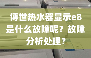 博世热水器显示e8是什么故障呢？故障分析处理？