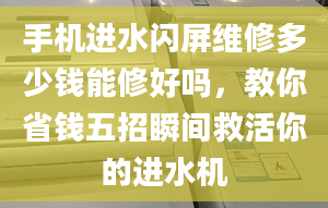 手机进水闪屏维修多少钱能修好吗，教你省钱五招瞬间救活你的进水机