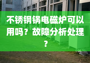 不锈钢锅电磁炉可以用吗？故障分析处理？