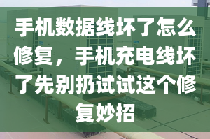 手机数据线坏了怎么修复，手机充电线坏了先别扔试试这个修复妙招