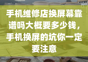 手机维修店换屏幕靠谱吗大概要多少钱，手机换屏的坑你一定要注意