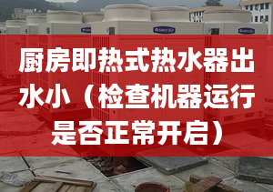 厨房即热式热水器出水小（检查机器运行是否正常开启）