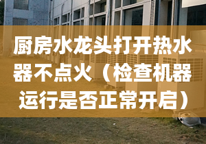 厨房水龙头打开热水器不点火（检查机器运行是否正常开启）