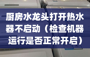 厨房水龙头打开热水器不启动（检查机器运行是否正常开启）