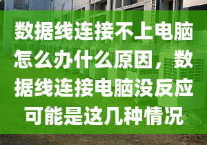 数据线连接不上电脑怎么办什么原因，数据线连接电脑没反应可能是这几种情况