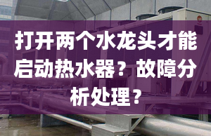 打开两个水龙头才能启动热水器？故障分析处理？