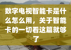 数字电视智能卡是什么怎么用，关于智能卡的一切看这篇就够了