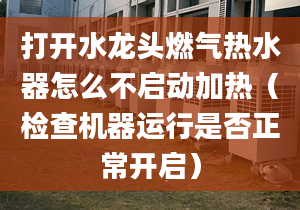 打开水龙头燃气热水器怎么不启动加热（检查机器运行是否正常开启）