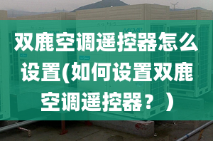 双鹿空调遥控器怎么设置(如何设置双鹿空调遥控器？）