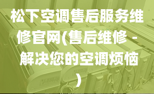 松下空调售后服务维修官网(售后维修 - 解决您的空调烦恼）