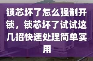 锁芯坏了怎么强制开锁，锁芯坏了试试这几招快速处理简单实用