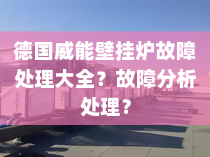 德国威能壁挂炉故障处理大全？故障分析处理？