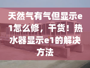 天然气有气但显示e1怎么修，干货！热水器显示e1的解决方法