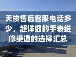 天梭售后客服电话多少，超详细的手表维修渠道的选择汇总