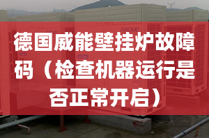 德国威能壁挂炉故障码（检查机器运行是否正常开启）