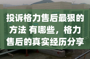 投诉格力售后最狠的方法 有哪些，格力售后的真实经历分享