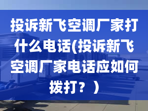 投诉新飞空调厂家打什么电话(投诉新飞空调厂家电话应如何拨打？）