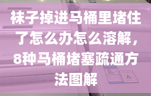 袜子掉进马桶里堵住了怎么办怎么溶解，8种马桶堵塞疏通方法图解