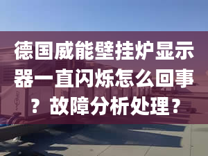 德国威能壁挂炉显示器一直闪烁怎么回事？故障分析处理？