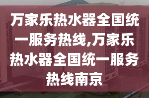 万家乐热水器全国统一服务热线,万家乐热水器全国统一服务热线南京