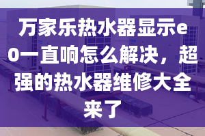 万家乐热水器显示e0一直响怎么解决，超强的热水器维修大全来了