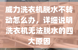 威力洗衣机脱水不转动怎么办，详细说明洗衣机无法脱水的四大原因