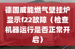 德国威能燃气壁挂炉显示f22故障（检查机器运行是否正常开启）