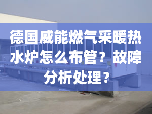 德国威能燃气采暖热水炉怎么布管？故障分析处理？