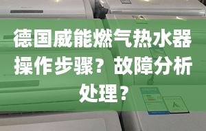 德国威能燃气热水器操作步骤？故障分析处理？