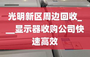 光明新区周边回收___显示器收购公司快速高效