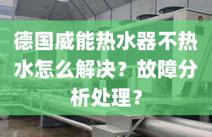 德国威能热水器不热水怎么解决？故障分析处理？