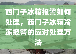 西门子冰箱报警如何处理，西门子冰箱冷冻报警的应对处理方法