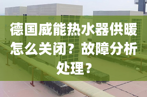 德国威能热水器供暖怎么关闭？故障分析处理？