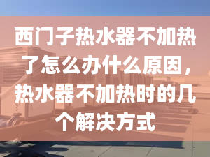 西门子热水器不加热了怎么办什么原因，热水器不加热时的几个解决方式