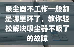 吸尘器不工作一般都是哪里坏了，教你轻松解决吸尘器不吸了的故障