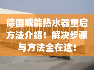 德国威能热水器重启方法介绍！解决步骤与方法全在这！