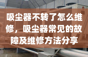 吸尘器不转了怎么维修，吸尘器常见的故障及维修方法分享