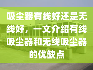 吸尘器有线好还是无线好，一文介绍有线吸尘器和无线吸尘器的优缺点