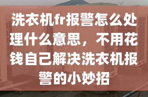 洗衣机fr报警怎么处理什么意思，不用花钱自己解决洗衣机报警的小妙招