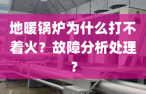 地暖锅炉为什么打不着火？故障分析处理？