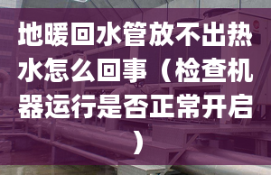 地暖回水管放不出热水怎么回事（检查机器运行是否正常开启）