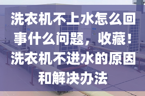 洗衣机不上水怎么回事什么问题，收藏！洗衣机不进水的原因和解决办法