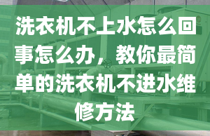 洗衣机不上水怎么回事怎么办，教你最简单的洗衣机不进水维修方法