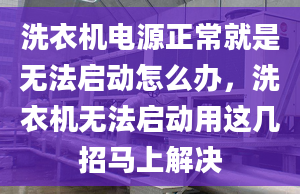 洗衣机电源正常就是无法启动怎么办，洗衣机无法启动用这几招马上解决