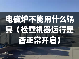 电磁炉不能用什么锅具（检查机器运行是否正常开启）