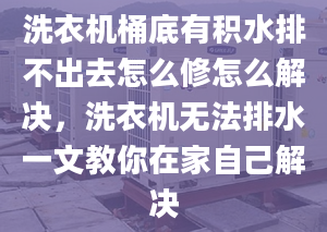 洗衣机桶底有积水排不出去怎么修怎么解决，洗衣机无法排水一文教你在家自己解决