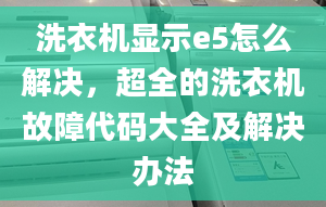 洗衣机显示e5怎么解决，超全的洗衣机故障代码大全及解决办法