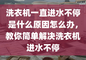 洗衣机一直进水不停是什么原因怎么办，教你简单解决洗衣机进水不停